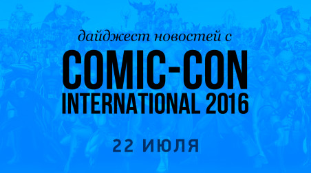 Дайджест новостей с Comic-Con International 2016 (22 июля)