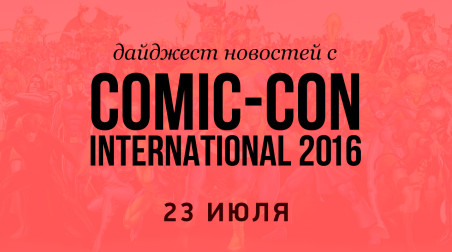 Дайджест новостей с Comic-Con International 2016 (23 июля)