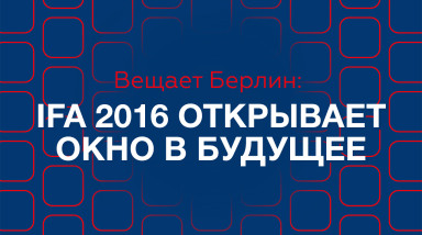 Вещает Берлин: IFA 2016 открывает окно в будущее