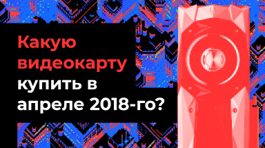Какую видеокарту купить в апреле 2018-го?