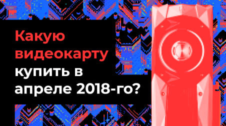 Какую видеокарту купить в апреле 2018-го?