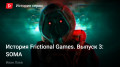 История Frictional Games. Выпуск 3: SOMA