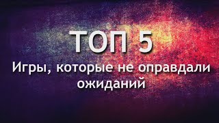 Топ 5 игр, не оправдавших возложенных на них ожиданий.