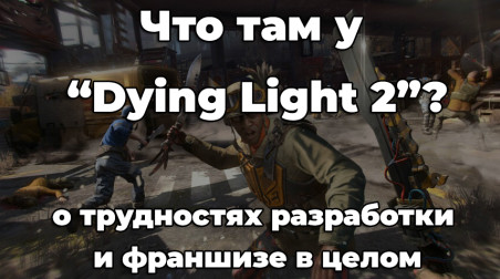 «Как там дела у Dying Light?» Последние новости о второй части франшизы и несколько слов о первой.