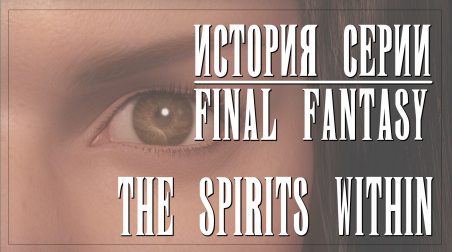 История серии Final Fantasy часть 5. Final Fantasy: The Spirits Within. Фильм, напугавший Голливуд