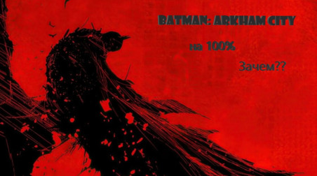Зачем проходить на 100% Batman: Arkham City?