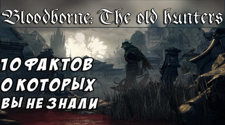 10 Интересных фактов. Bloodborne: The old hunters