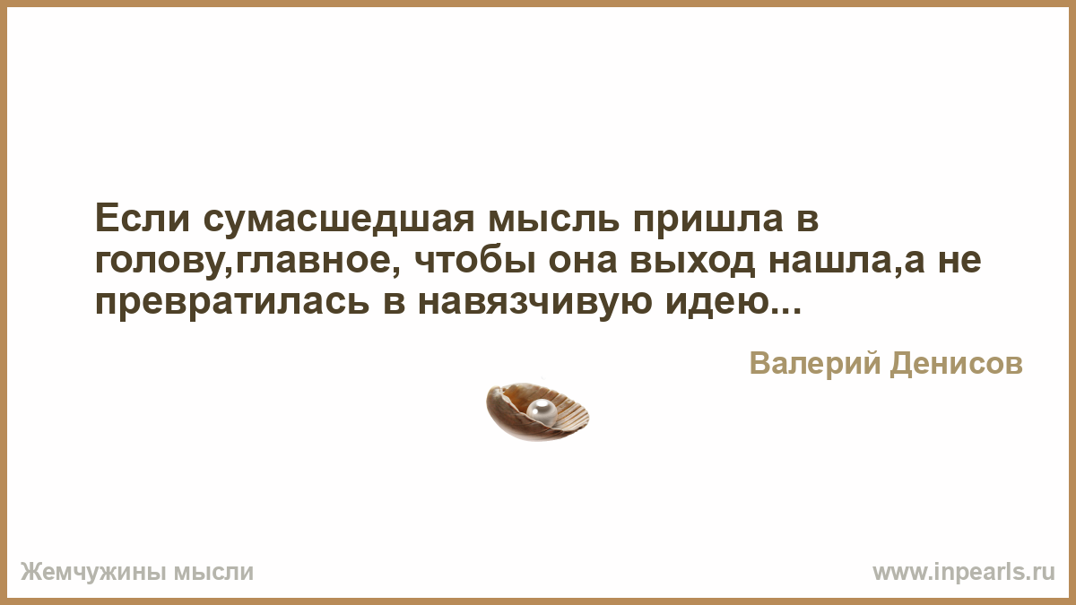 Мысли сумасшедшего. Когда идея приходит в голову важно чтобы она нашла мозг. Идея пришла в голову. Мысль пришла в голову.