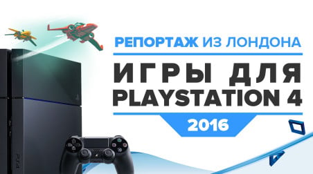 Игры для PlayStation 4 в 2016 году. Репортаж из Лондона