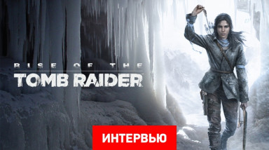 Интервью с руководителем разработки Rise of the Tomb Raider